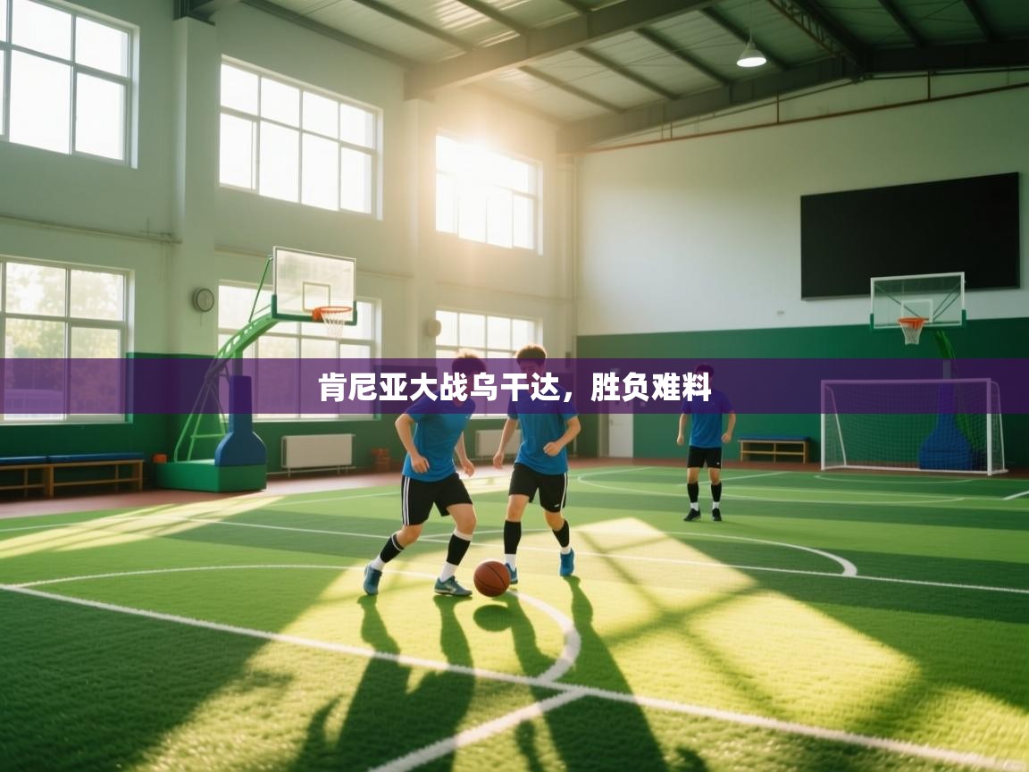 开云体育客服在线咨询-肯尼亚大战乌干达，胜负难料