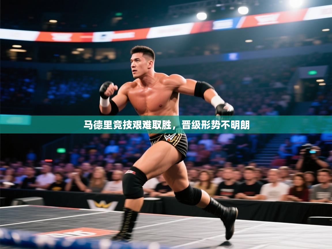 云开体育官网登录入口手机版-马德里竞技艰难取胜，晋级形势不明朗