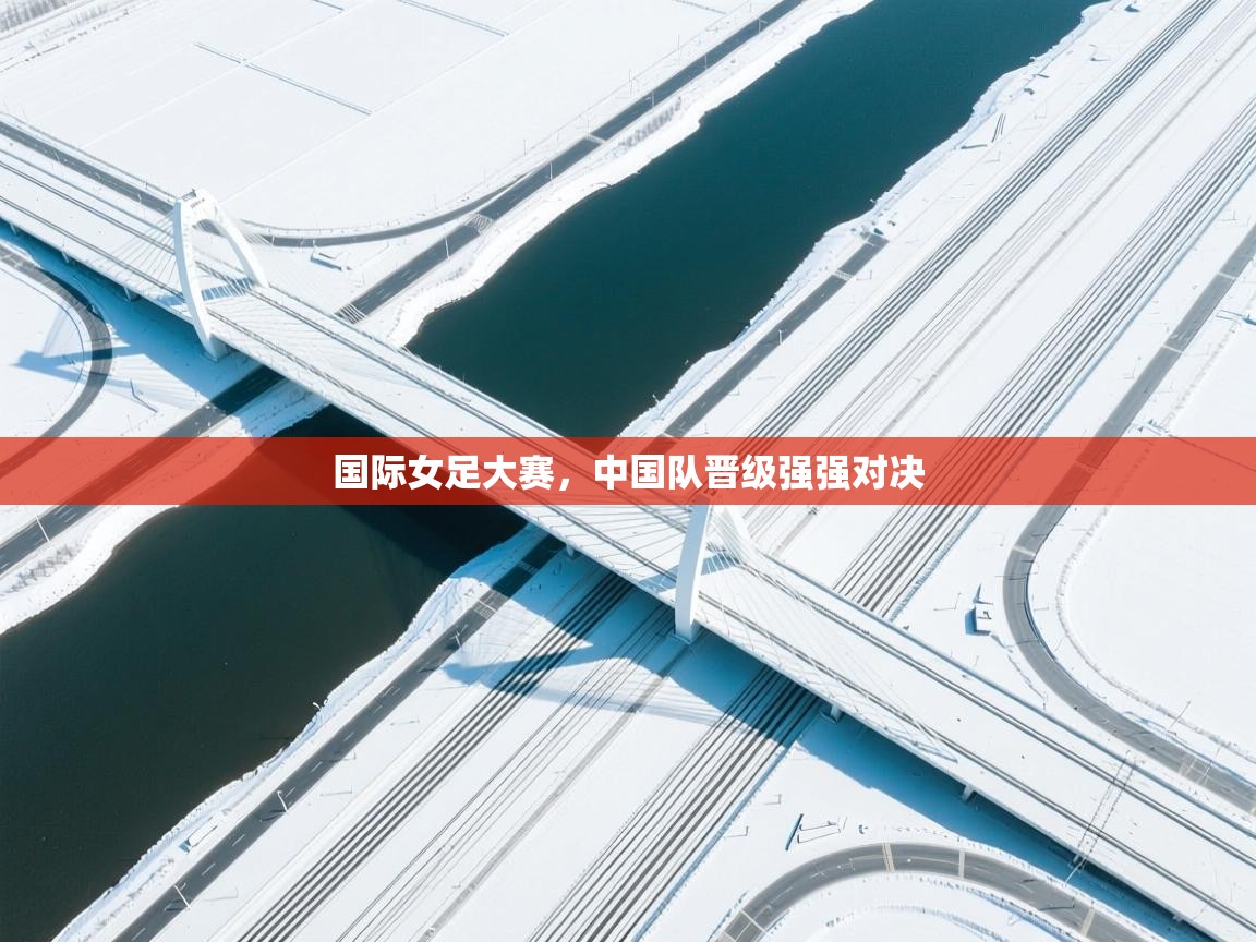 开云官网-国际女足大赛,中国队晋级强强对决 第1张