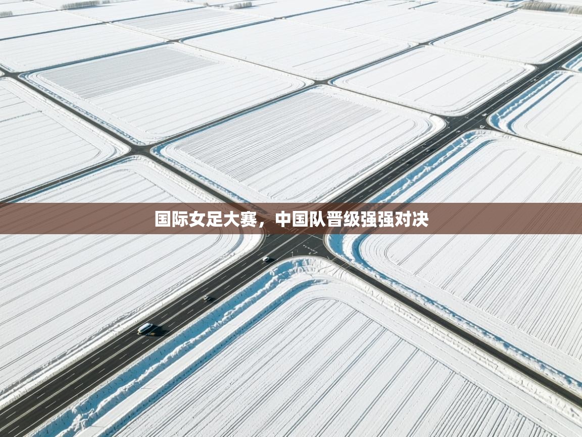 开云官网-国际女足大赛,中国队晋级强强对决 第2张