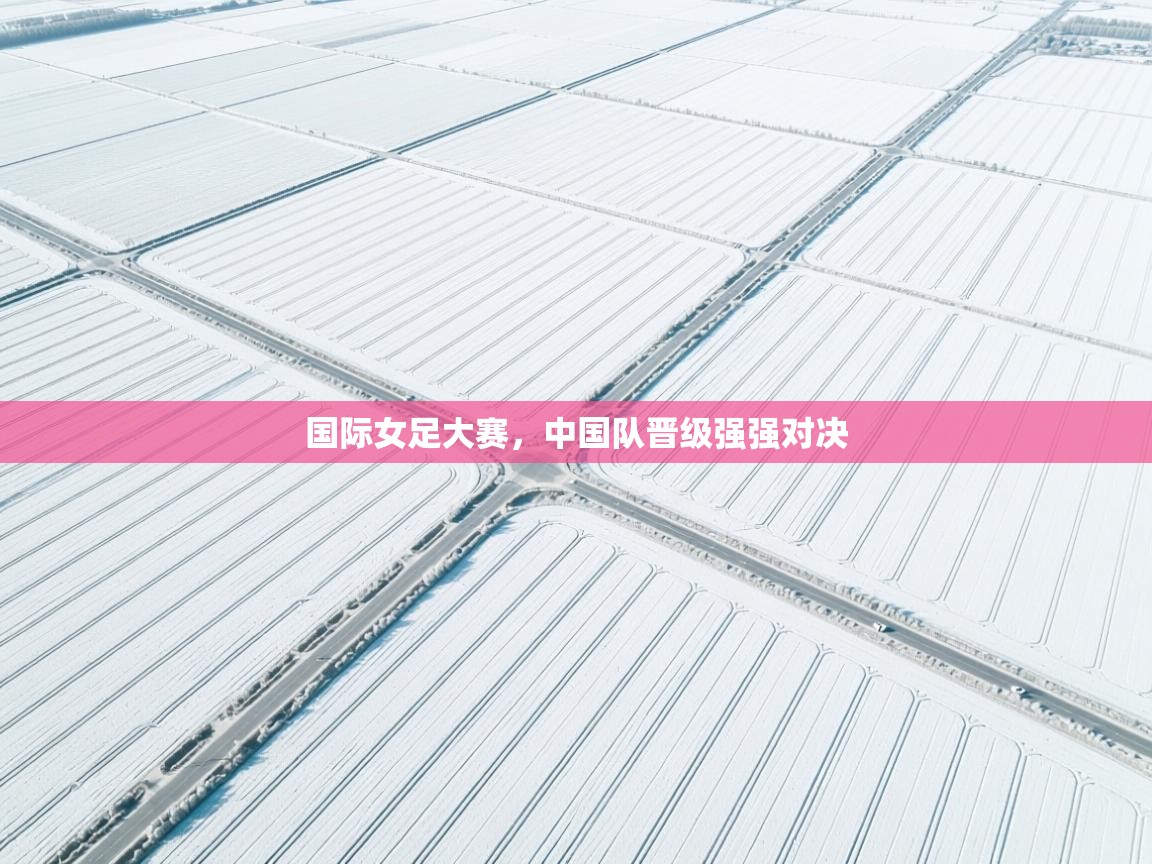开云官网-国际女足大赛,中国队晋级强强对决 第3张
