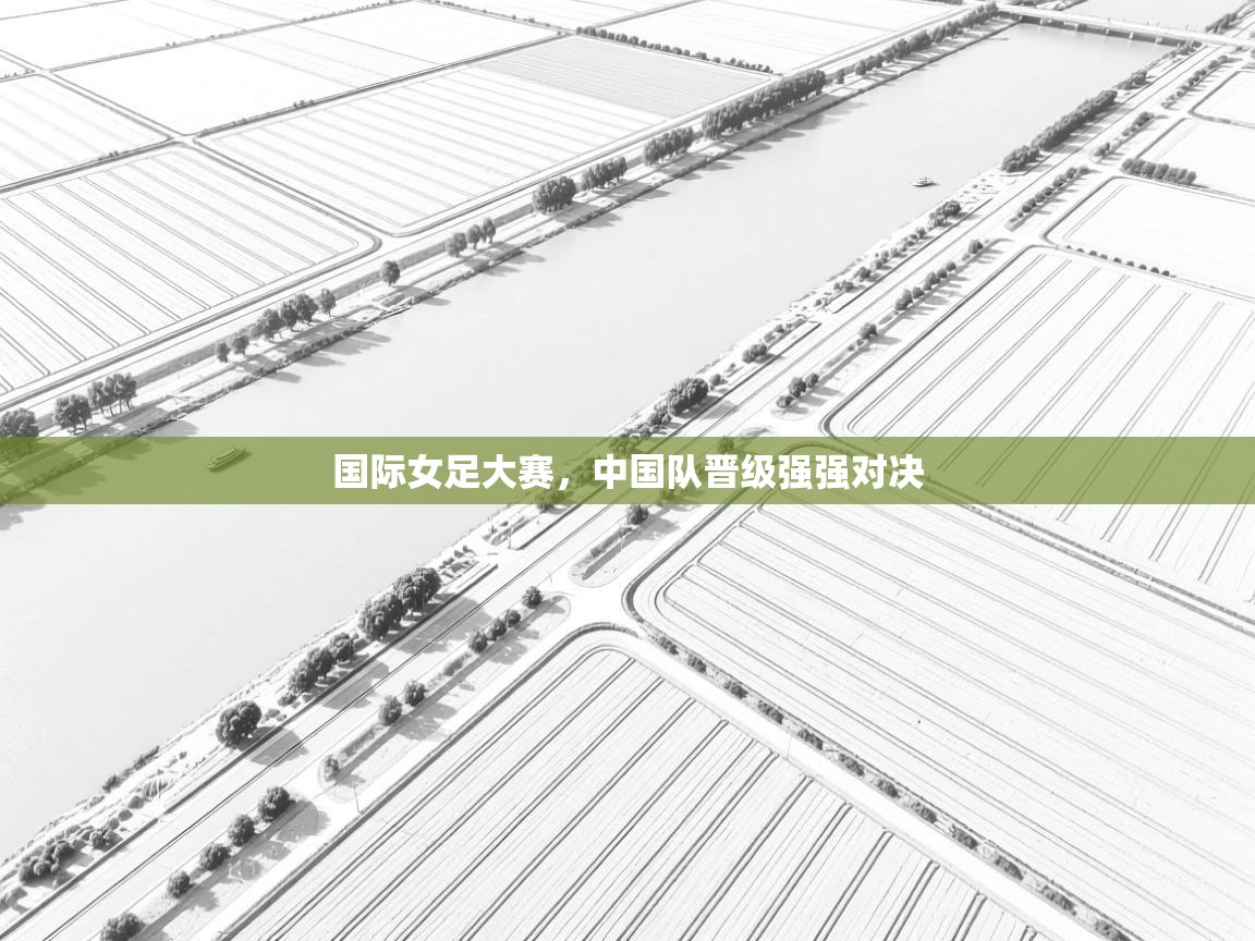 开云官网-国际女足大赛,中国队晋级强强对决 第4张