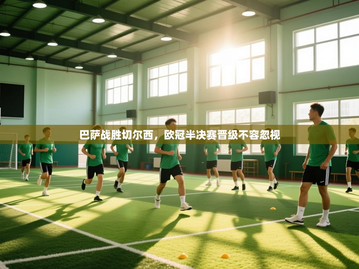 开云体育入口下载-巴萨战胜切尔西，欧冠半决赛晋级不容忽视