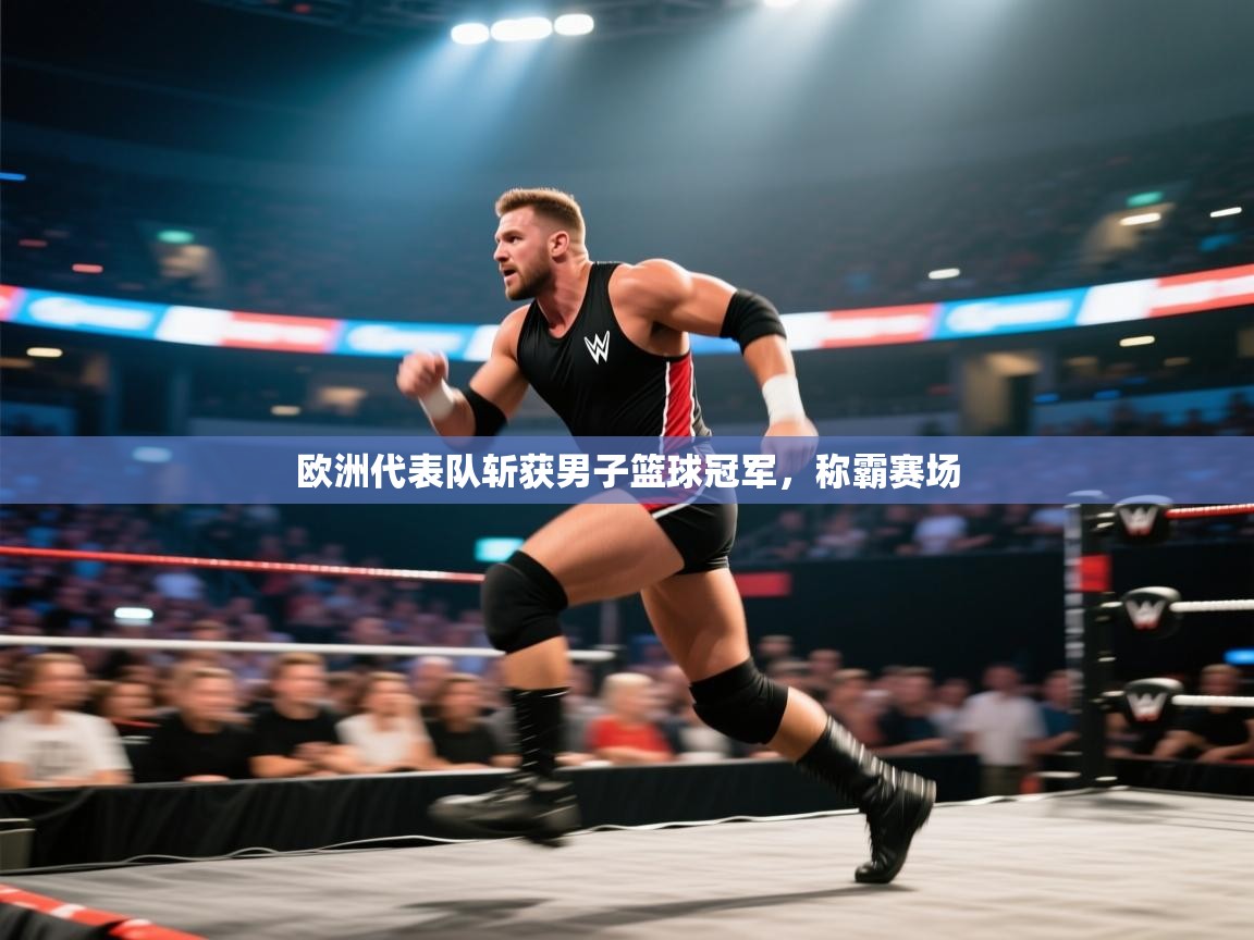 开云下载-欧洲代表队斩获男子篮球冠军，称霸赛场