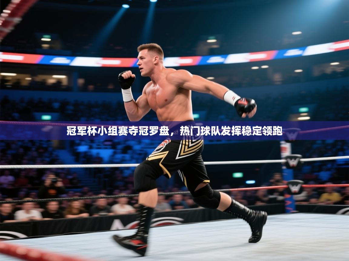 开云体育注册-冠军杯小组赛夺冠罗盘，热门球队发挥稳定领跑