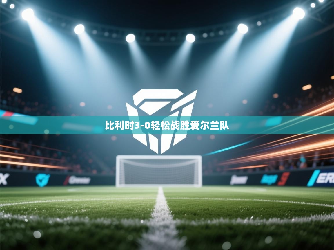 开云体育app官网入口-比利时3-0轻松战胜爱尔兰队