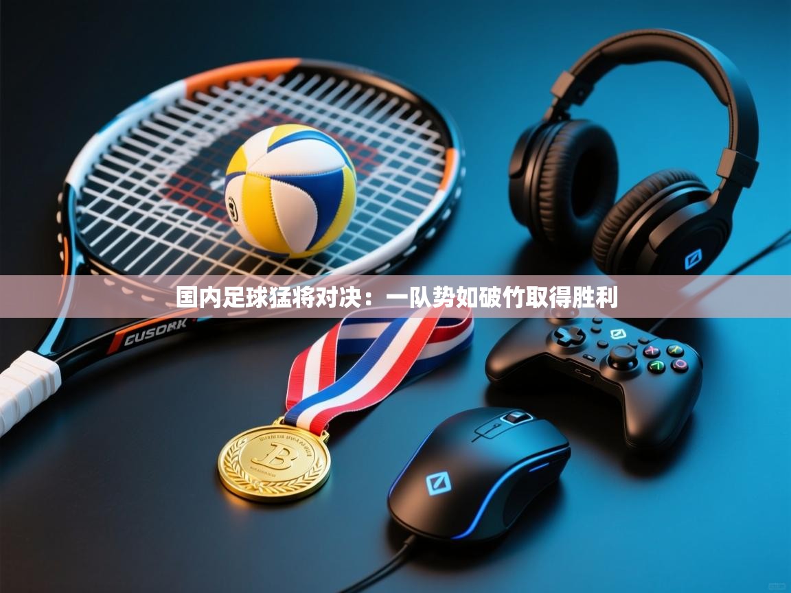 云开体育app官网入口网页版-国内足球猛将对决：一队势如破竹取得胜利