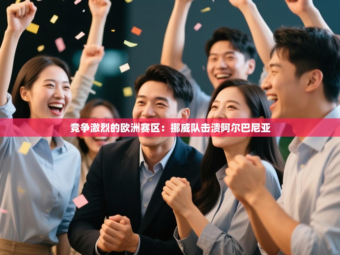 开云注册-竞争激烈的欧洲赛区：挪威队击溃阿尔巴尼亚  第2张